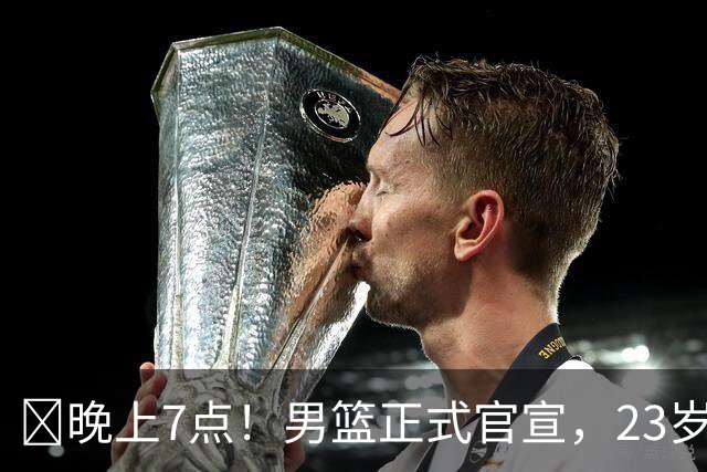 ‍晚上7点！男篮正式官宣，23岁天才锋线离队，恐成下一个丁彦雨航