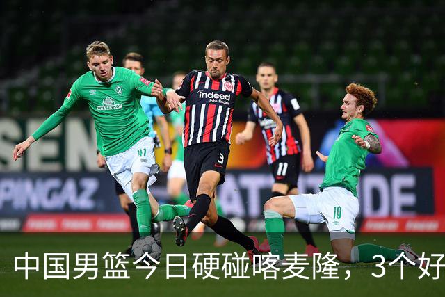 中国男篮今日硬碰喀麦隆，3个好消息1个坏消息，郭士强迎强援