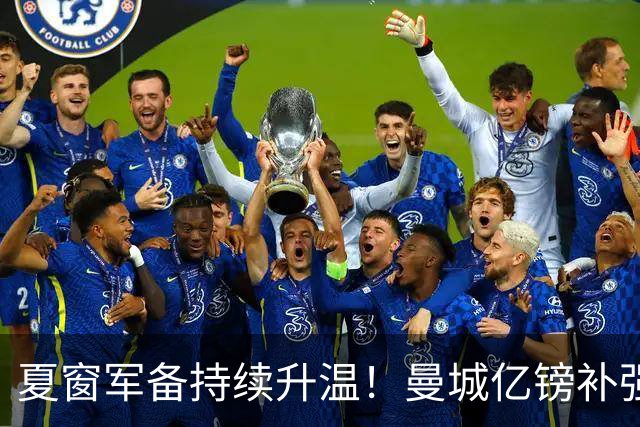 夏窗军备持续升温！曼城亿镑补强中场，阿森纳双线蓄力冲刺新赛季