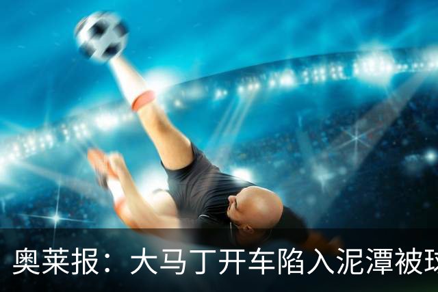 奥莱报：大马丁开车陷入泥潭被球迷救出，送出阿根廷队外套+签名