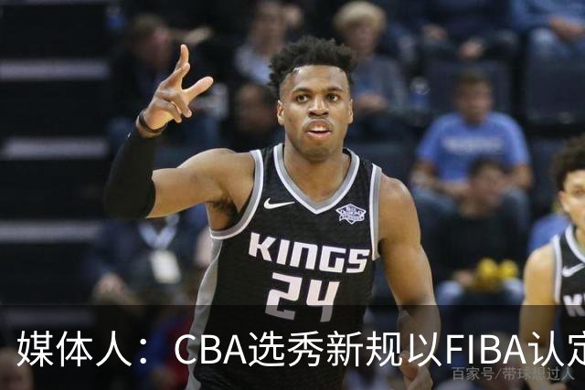 媒体人：CBA选秀新规以FIBA认定为准 或为球员多元化奠定基础