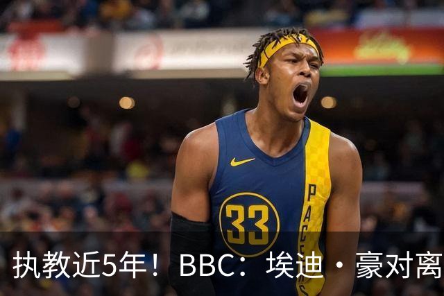 执教近5年！BBC：埃迪·豪对离任纽卡很不舍，但认为自己使命结束
