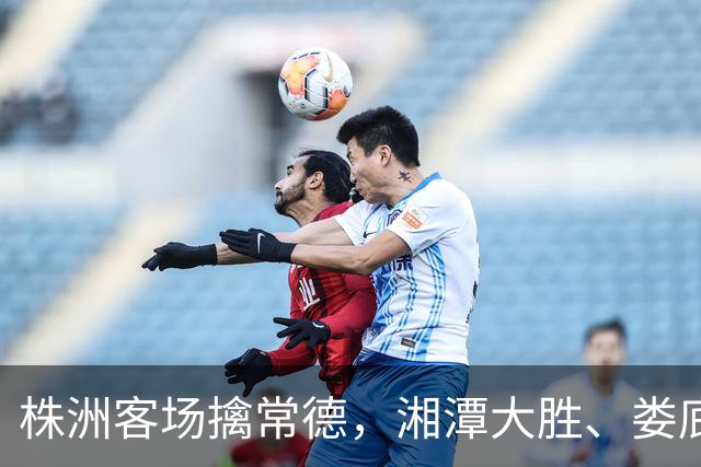 株洲客场擒常德，湘潭大胜、娄底绝杀！今晚湘超太刺激