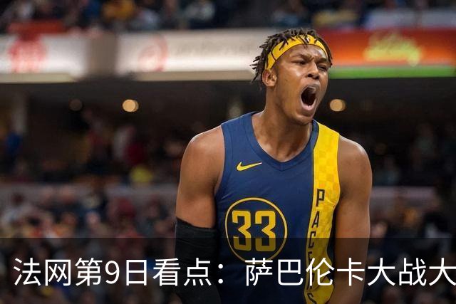 法网第9日看点：萨巴伦卡大战大坂直美，女双赛场上演中国德比