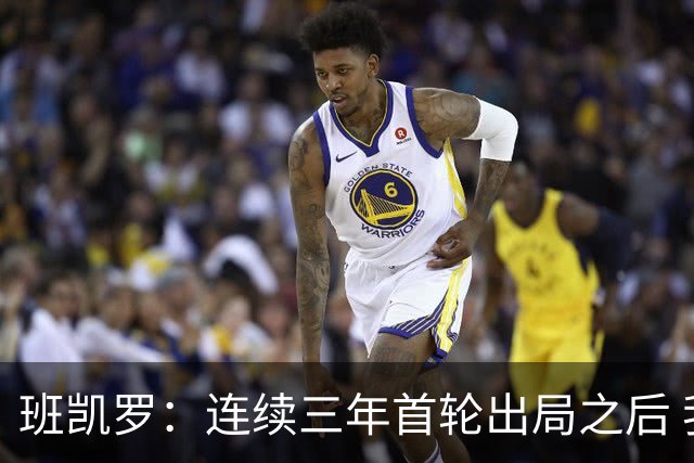 班凯罗：连续三年首轮出局之后 我内心确实有一种紧迫感