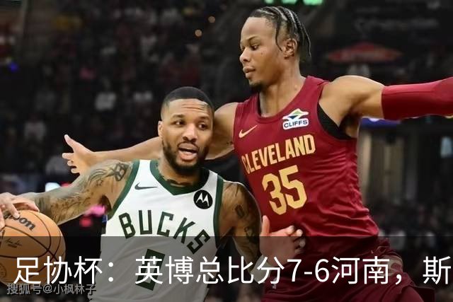 足协杯：英博总比分7-6河南，斯坦丘建功，马拉尼昂失点