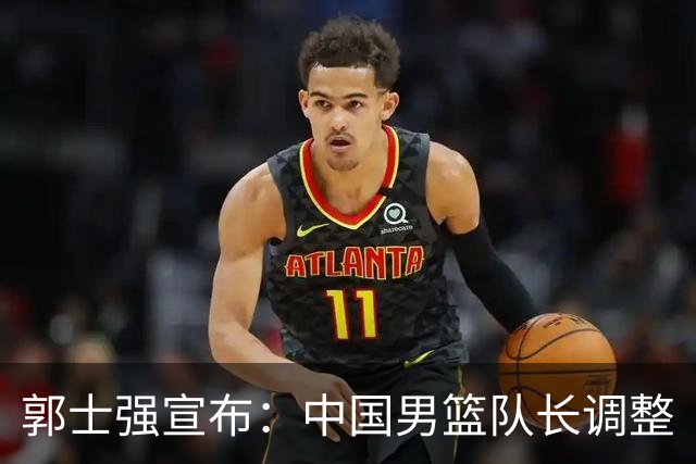 郭士强宣布：中国男篮队长调整