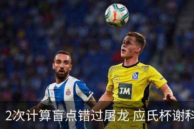 2次计算盲点错过屠龙 应氏杯谢科1点之差负一力辽